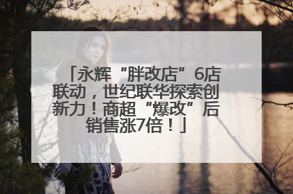 永辉“胖改店”6店联动，世纪联华探索创新力！商超“爆改”后销售涨7倍！