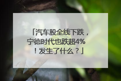 汽车股全线下跌，宁德时代也跌超4%！发生了什么？
