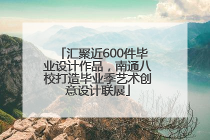 汇聚近600件毕业设计作品，南通八校打造毕业季艺术创意设计联展
