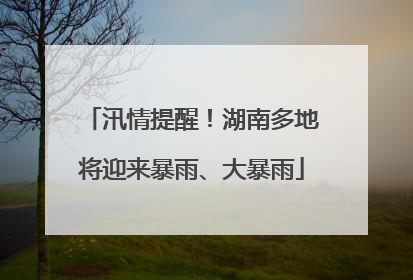 汛情提醒！湖南多地将迎来暴雨、大暴雨