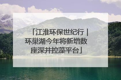 江淮环保世纪行｜环巢湖今年将新增数座深井控藻平台