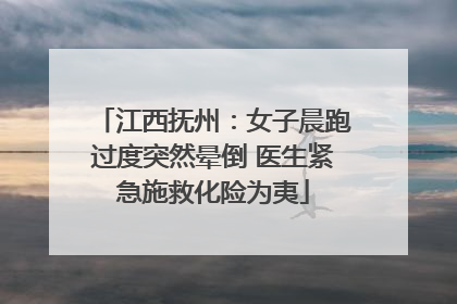 江西抚州：女子晨跑过度突然晕倒 医生紧急施救化险为夷