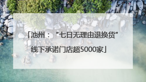 池州：“七日无理由退换货”线下承诺门店超5000家