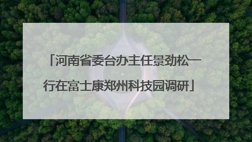 河南省委台办主任景劲松一行在富士康郑州科技园调研