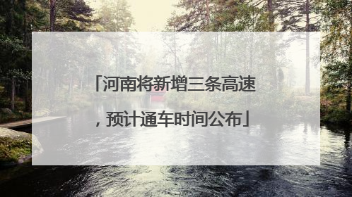 河南将新增三条高速，预计通车时间公布