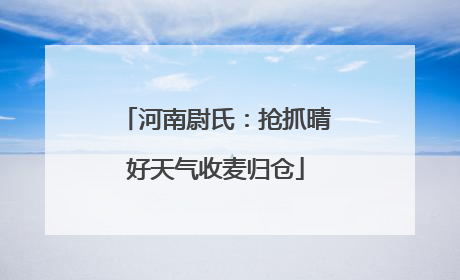 河南尉氏：抢抓晴好天气收麦归仓