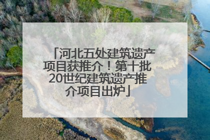 河北五处建筑遗产项目获推介！第十批20世纪建筑遗产推介项目出炉