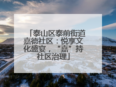泰山区泰前街道嘉德社区：悦享文化盛宴，“嘉”持社区治理
