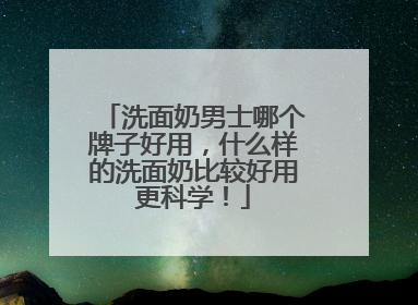 洗面奶男士哪个牌子好用，什么样的洗面奶比较好用更科学！