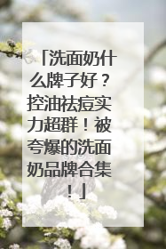 洗面奶什么牌子好？控油祛痘实力超群！被夸爆的洗面奶品牌合集！