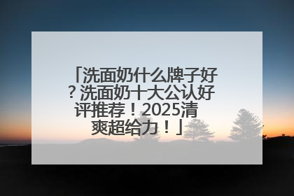 洗面奶什么牌子好？洗面奶十大公认好评推荐！2025清爽超给力！