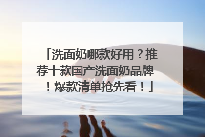 洗面奶哪款好用？推荐十款国产洗面奶品牌！爆款清单抢先看！
