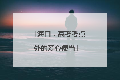 海口：高考考点外的爱心便当