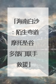 海南白沙：陌生弯道摩托坠谷 多部门联手救援