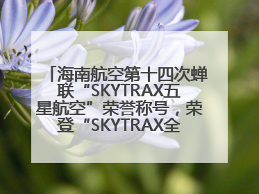 海南航空第十四次蝉联“SKYTRAX五星航空”荣誉称号，荣登“SKYTRAX全球最佳航空公司TOP10”榜单