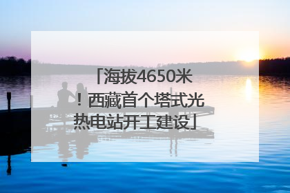 海拔4650米！西藏首个塔式光热电站开工建设