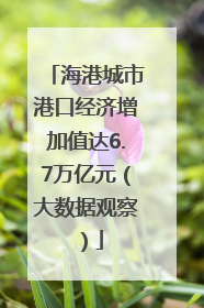 海港城市港口经济增加值达6.7万亿元（大数据观察）