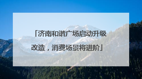 济南和谐广场启动升级改造，消费场景将进阶