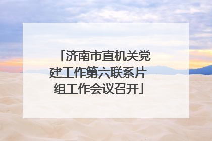 济南市直机关党建工作第六联系片组工作会议召开