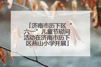 济南市历下区“六一”儿童节慰问活动在济南市历下区燕山小学开展