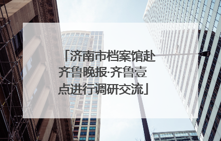 济南市档案馆赴齐鲁晚报·齐鲁壹点进行调研交流