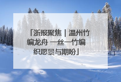 浙报聚焦｜温州竹编龙舟 一丝一竹编织愿景与期盼