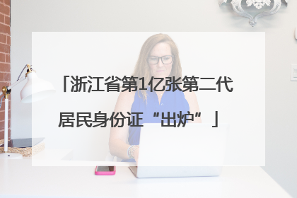 浙江省第1亿张第二代居民身份证“出炉”