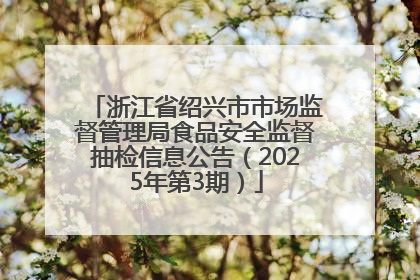 浙江省绍兴市市场监督管理局食品安全监督抽检信息公告（2025年第3期）