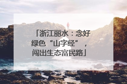 浙江丽水：念好绿色“山字经”，闯出生态富民路