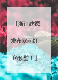 浙江建德发布暴雨红色预警！