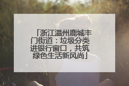 浙江温州鹿城丰门街道：垃圾分类进银行窗口，共筑绿色生活新风尚