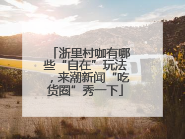 浙里村咖有哪些“自在”玩法，来潮新闻“吃货圈”秀一下