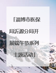 淄博市医保局沂源分局开展端午节系列主题活动