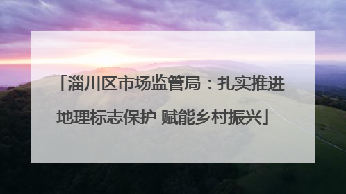 淄川区市场监管局：扎实推进地理标志保护 赋能乡村振兴