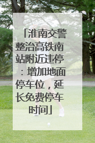 淮南交警整治高铁南站附近违停：增加地面停车位，延长免费停车时间
