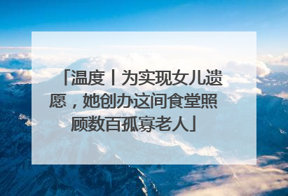 温度丨为实现女儿遗愿，她创办这间食堂照顾数百孤寡老人