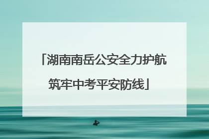 湖南南岳公安全力护航 筑牢中考平安防线