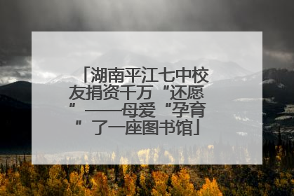 湖南平江七中校友捐资千万“还愿”——母爱“孕育”了一座图书馆
