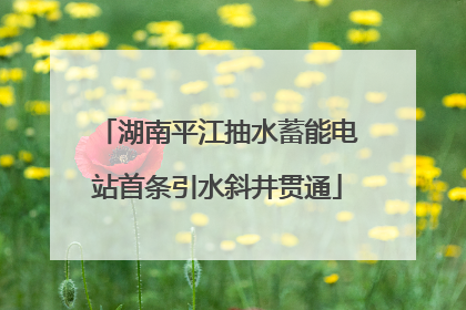 湖南平江抽水蓄能电站首条引水斜井贯通