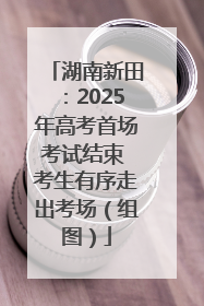 湖南新田：2025年高考首场考试结束 考生有序走出考场（组图）