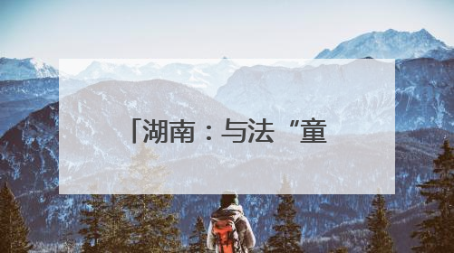 湖南：与法“童”行 护苗成长