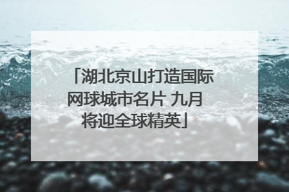 湖北京山打造国际网球城市名片 九月将迎全球精英
