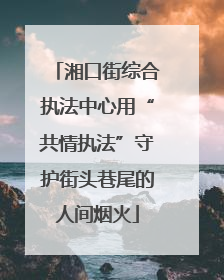 湘口街综合执法中心用“共情执法”守护街头巷尾的人间烟火