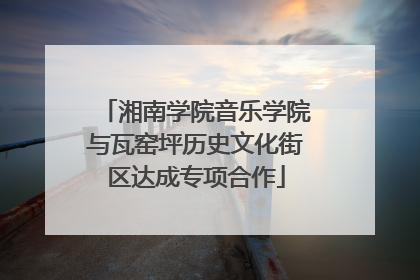 湘南学院音乐学院与瓦窑坪历史文化街区达成专项合作