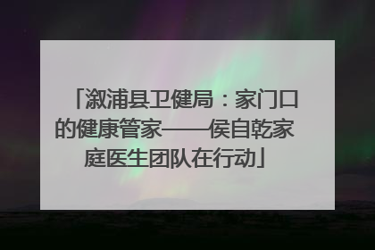 溆浦县卫健局：家门口的健康管家——侯自乾家庭医生团队在行动