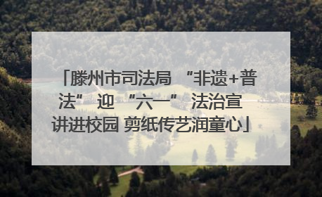 滕州市司法局 “非遗+普法” 迎 “六一” 法治宣讲进校园 剪纸传艺润童心