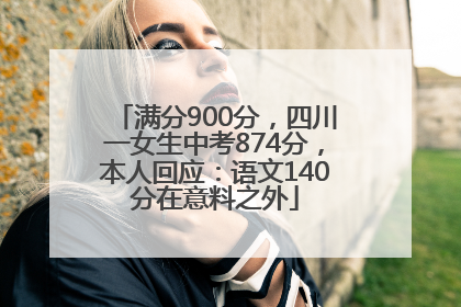 满分900分，四川一女生中考874分，本人回应：语文140分在意料之外