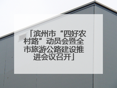 滨州市“四好农村路”动员会暨全市旅游公路建设推进会议召开