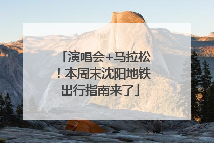 演唱会+马拉松！本周末沈阳地铁出行指南来了