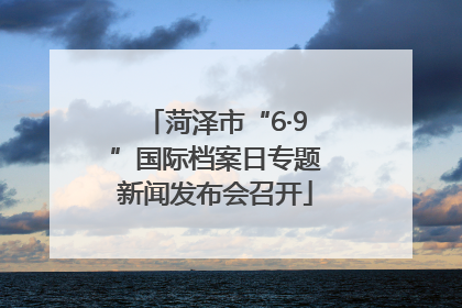菏泽市“6·9”国际档案日专题新闻发布会召开